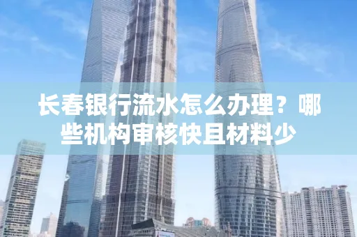 长春银行流水怎么办理?哪些机构审核快且材料少
