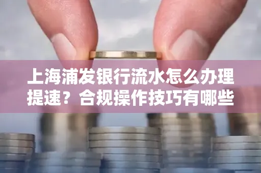 上海浦发银行流水怎么办理提速?合规操作技巧有哪些?