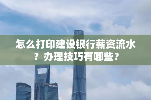 怎么打印建设银行薪资流水?办理技巧有哪些?